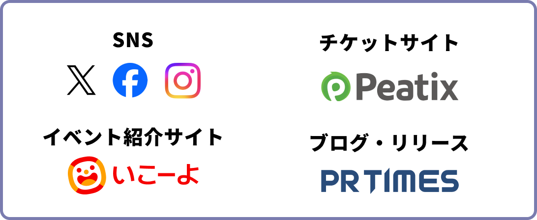 【SNS】X(Twitter)/Facebook/Instagram【チケットサイト】Peatix【イベント紹介サイト】いこーよ【ブログ・リリース】PR TIMES